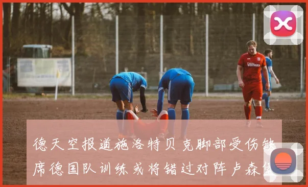 德天空报道施洛特贝克脚部受伤缺席德国队训练或将错过对阵卢森堡比赛