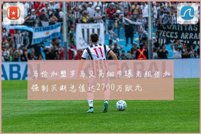 马伦加盟罗马交易细节曝光租借加强制买断总值达2700万欧元