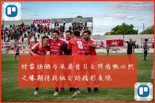 特雷杨晒与浓眉昔日合照感慨必然之缘期待新组合的精彩表现