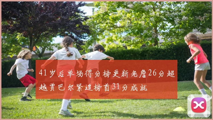 41岁后单场得分榜更新老詹26分超越贾巴尔紧追榜首31分成就