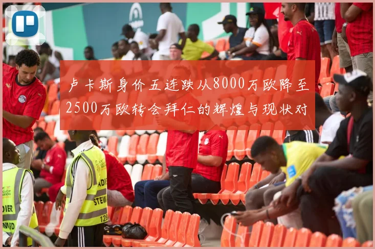 卢卡斯身价五连跌从8000万欧降至2500万欧转会拜仁的辉煌与现状对比