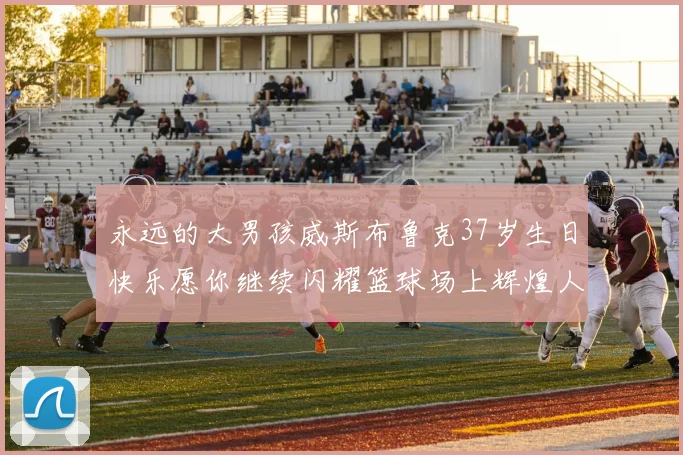 永远的大男孩威斯布鲁克37岁生日快乐愿你继续闪耀篮球场上辉煌人生
