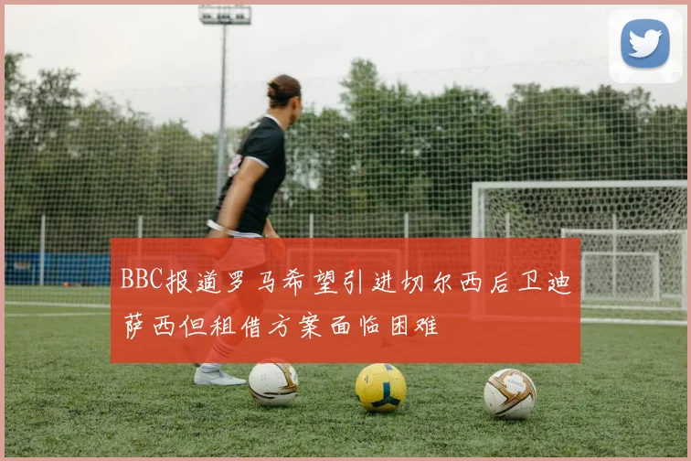 BBC报道罗马希望引进切尔西后卫迪萨西但租借方案面临困难