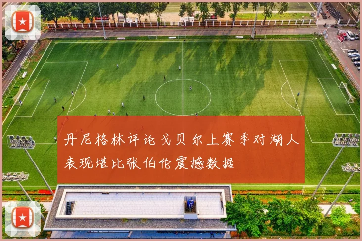 丹尼格林评论戈贝尔上赛季对湖人表现堪比张伯伦震撼数据