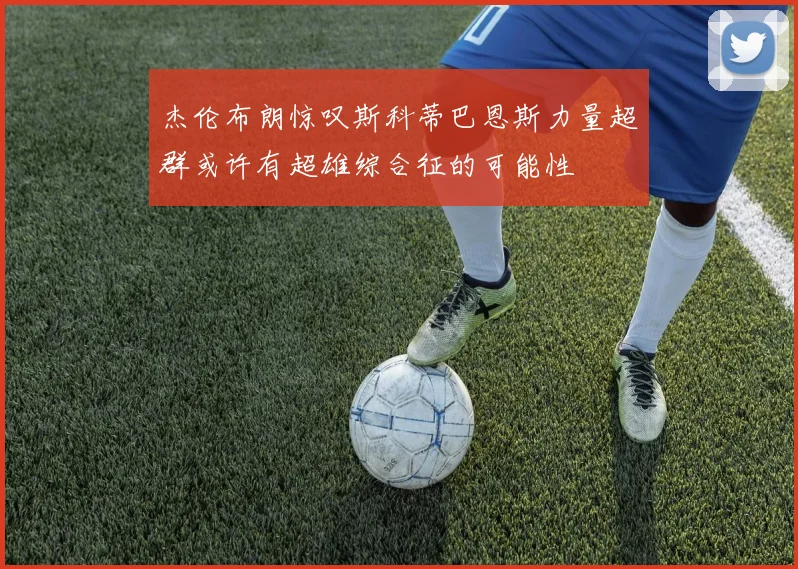 杰伦布朗惊叹斯科蒂巴恩斯力量超群或许有超雄综合征的可能性