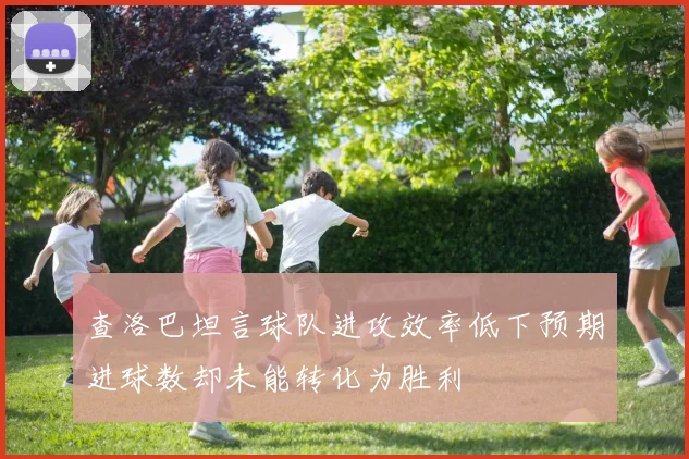 查洛巴坦言球队进攻效率低下预期进球数却未能转化为胜利