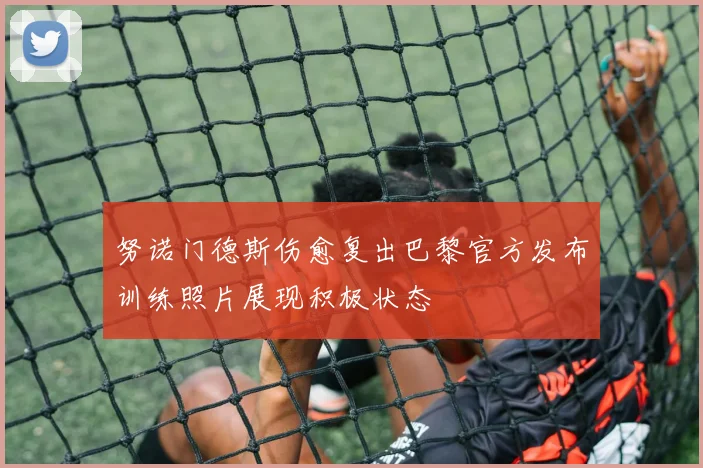努诺门德斯伤愈复出巴黎官方发布训练照片展现积极状态