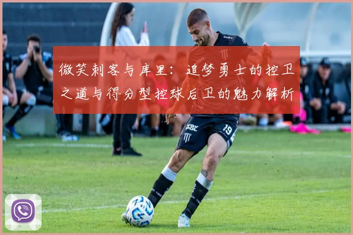 微笑刺客与库里：追梦勇士的控卫之道与得分型控球后卫的魅力解析