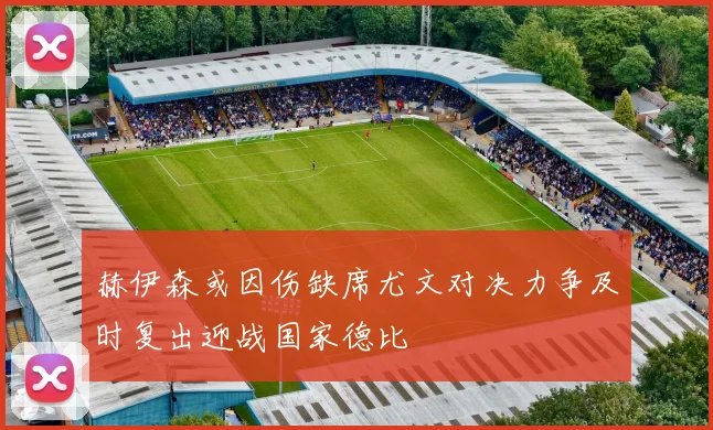 赫伊森或因伤缺席尤文对决力争及时复出迎战国家德比