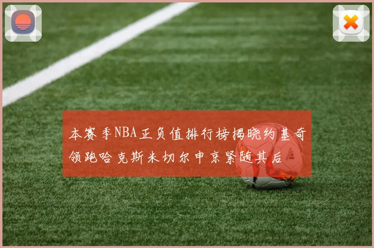 本赛季NBA正负值排行榜揭晓约基奇领跑哈克斯米切尔申京紧随其后