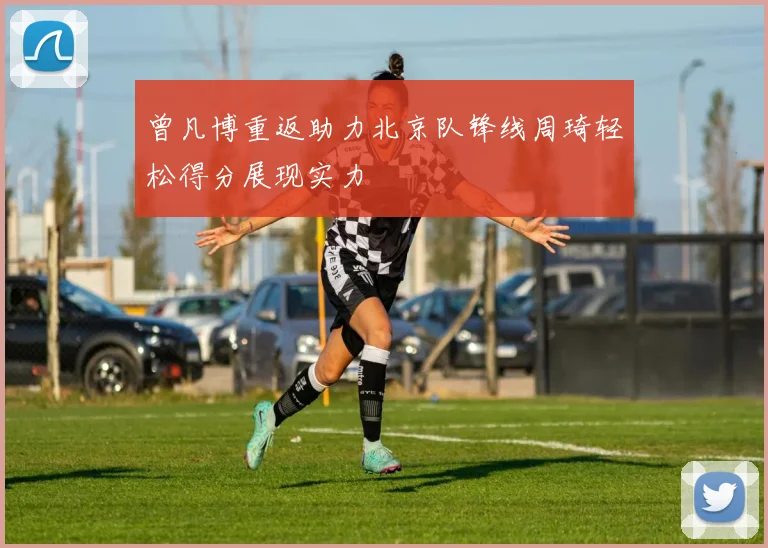 曾凡博重返助力北京队锋线周琦轻松得分展现实力
