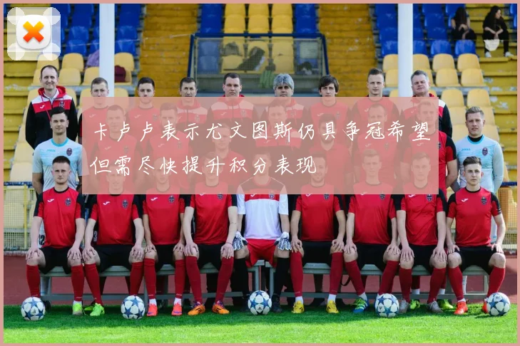 卡卢卢表示尤文图斯仍具争冠希望但需尽快提升积分表现