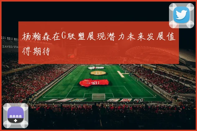 杨瀚森在G联盟展现潜力未来发展值得期待