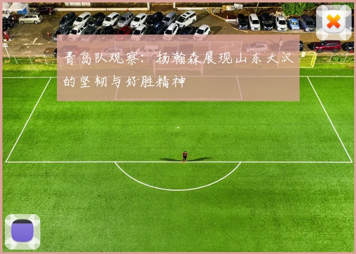 青岛队观察：杨瀚森展现山东大汉的坚韧与好胜精神