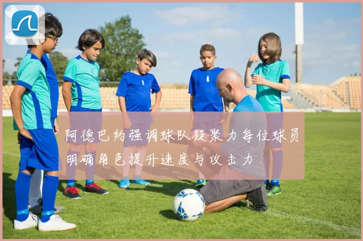 阿德巴约强调球队凝聚力每位球员明确角色提升速度与攻击力