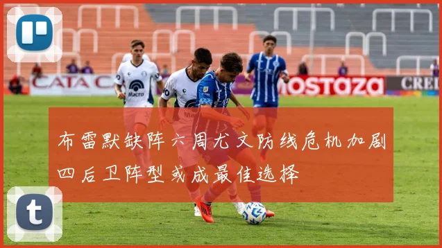 布雷默缺阵六周尤文防线危机加剧四后卫阵型或成最佳选择