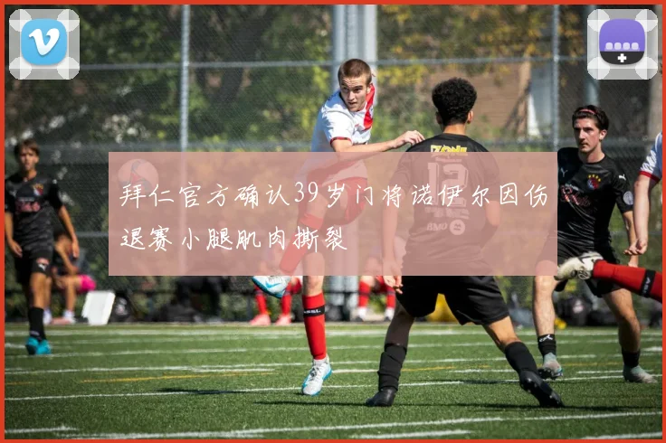 拜仁官方确认39岁门将诺伊尔因伤退赛小腿肌肉撕裂