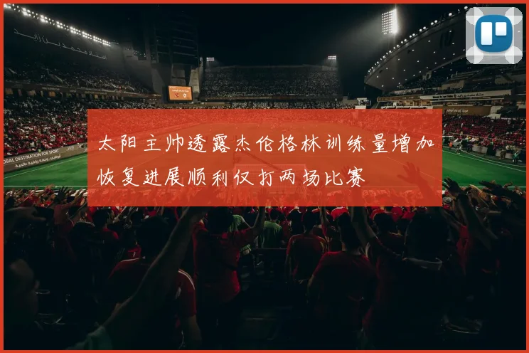 太阳主帅透露杰伦格林训练量增加恢复进展顺利仅打两场比赛
