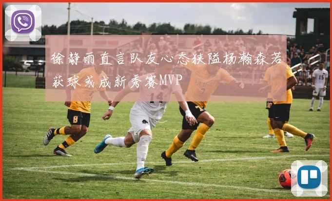 徐静雨直言队友心态狭隘杨瀚森若获球或成新秀赛MVP