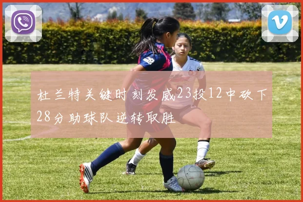 杜兰特关键时刻发威23投12中砍下28分助球队逆转取胜