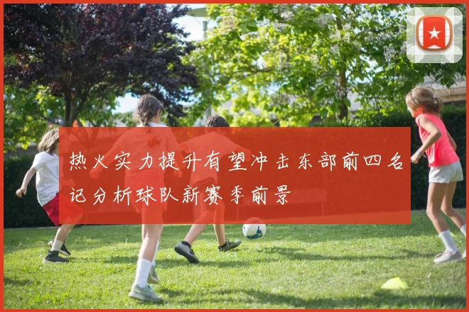 热火实力提升有望冲击东部前四名记分析球队新赛季前景