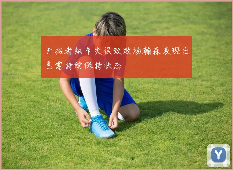 开拓者细节失误致败杨瀚森表现出色需持续保持状态
