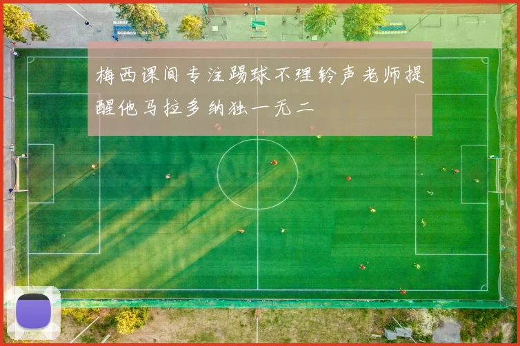 梅西课间专注踢球不理铃声老师提醒他马拉多纳独一无二