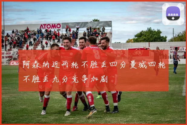 阿森纳近两轮不胜丢四分曼城四轮不胜丢九分竞争加剧