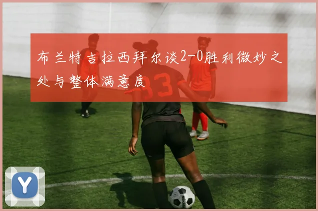 布兰特吉拉西拜尔谈2-0胜利微妙之处与整体满意度