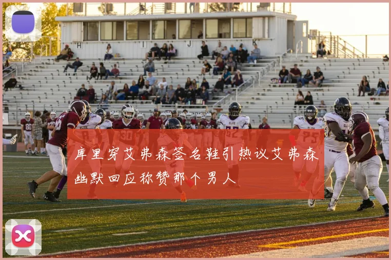 库里穿艾弗森签名鞋引热议艾弗森幽默回应称赞那个男人