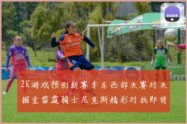 2K游戏预测新赛季东西部决赛对决掘金雷霆骑士尼克斯精彩对抗即将上演