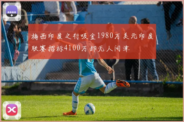 梅西印度之行吸金1980万美元印度联赛招标4100万却无人问津