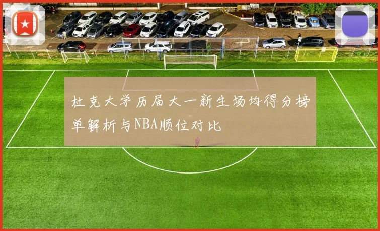 杜克大学历届大一新生场均得分榜单解析与NBA顺位对比