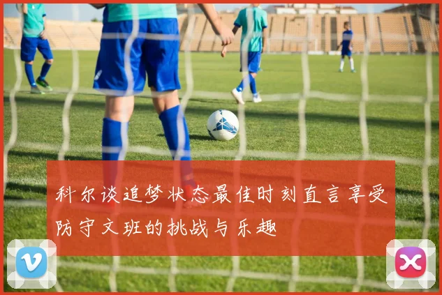 科尔谈追梦状态最佳时刻直言享受防守文班的挑战与乐趣