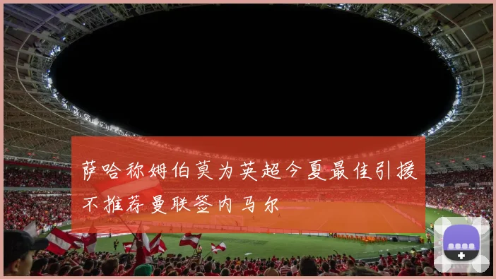 萨哈称姆伯莫为英超今夏最佳引援不推荐曼联签内马尔