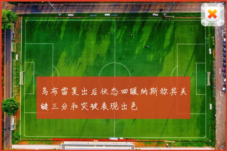 乌布雷复出后状态回暖纳斯称其关键三分和突破表现出色