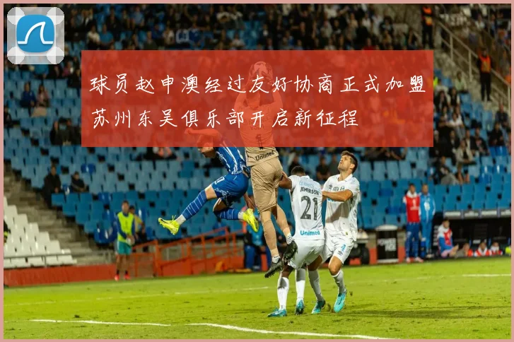 球员赵申澳经过友好协商正式加盟苏州东吴俱乐部开启新征程