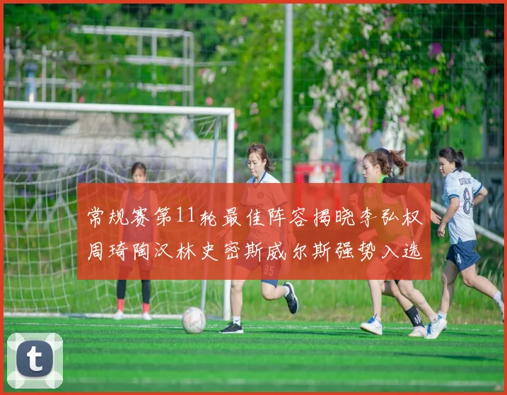 常规赛第11轮最佳阵容揭晓李弘权周琦陶汉林史密斯威尔斯强势入选