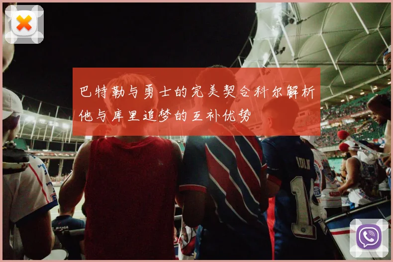 巴特勒与勇士的完美契合科尔解析他与库里追梦的互补优势