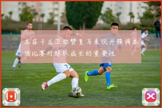 本菲卡后卫称赞皇马表现并强调本场比赛对球队成长的重要性