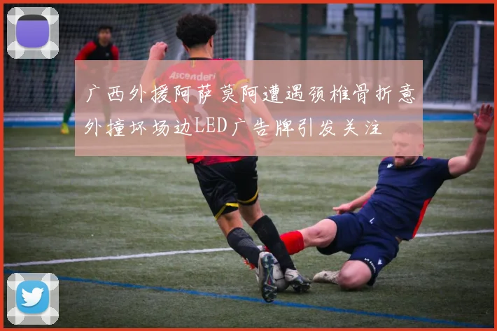 广西外援阿萨莫阿遭遇颈椎骨折意外撞坏场边LED广告牌引发关注