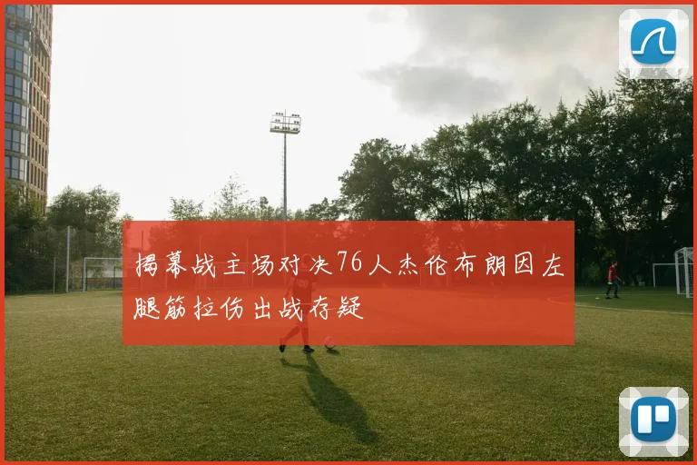 揭幕战主场对决76人杰伦布朗因左腿筋拉伤出战存疑