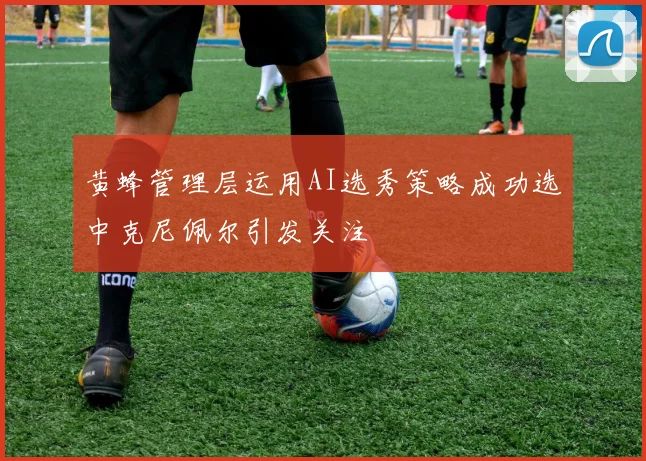 黄蜂管理层运用AI选秀策略成功选中克尼佩尔引发关注
