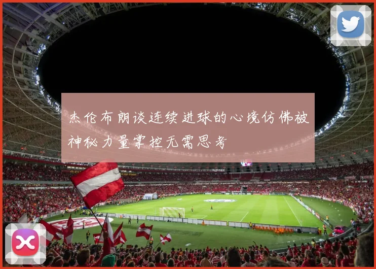 杰伦布朗谈连续进球的心境仿佛被神秘力量掌控无需思考