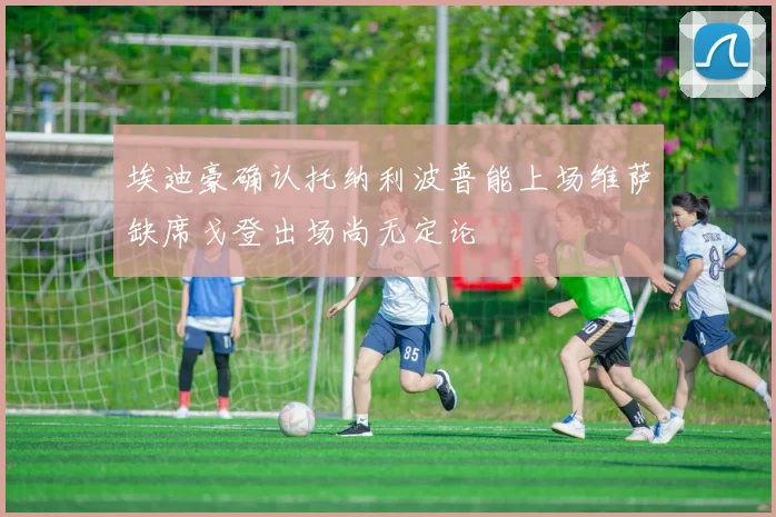 埃迪豪确认托纳利波普能上场维萨缺席戈登出场尚无定论