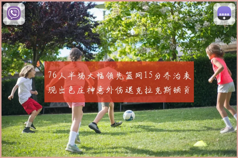 76人半场大幅领先篮网15分乔治表现出色庄神意外伤退克拉克斯顿贡献12分