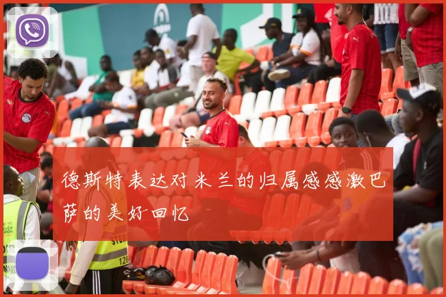德斯特表达对米兰的归属感感激巴萨的美好回忆