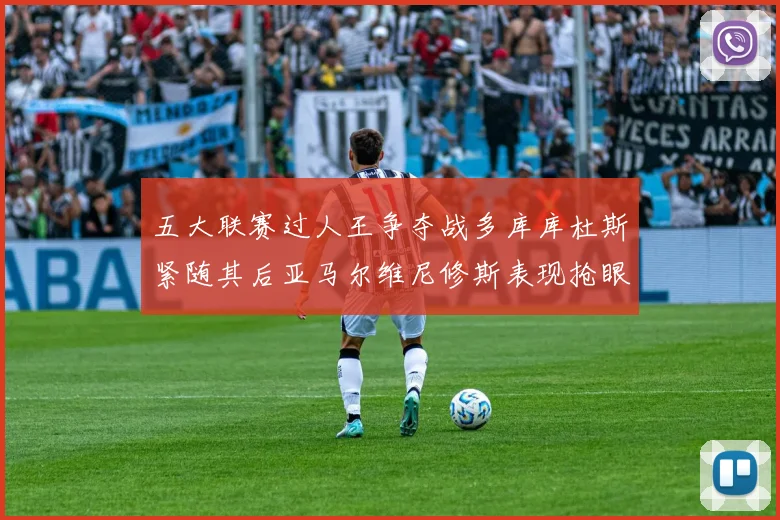 五大联赛过人王争夺战多库库杜斯紧随其后亚马尔维尼修斯表现抢眼