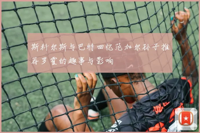 斯科尔斯与巴特回忆范加尔孙子推荐罗霍的趣事与影响