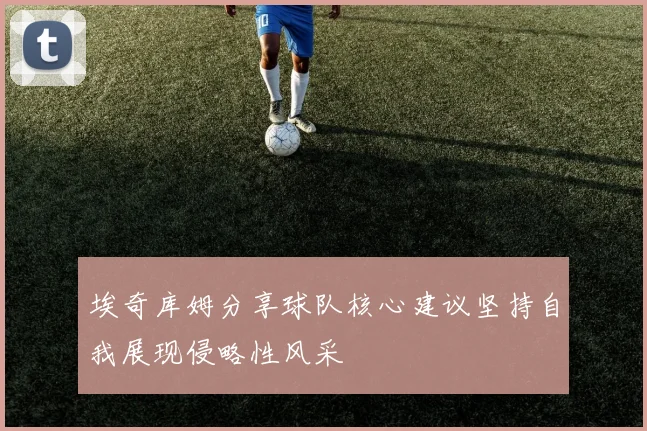 埃奇库姆分享球队核心建议坚持自我展现侵略性风采